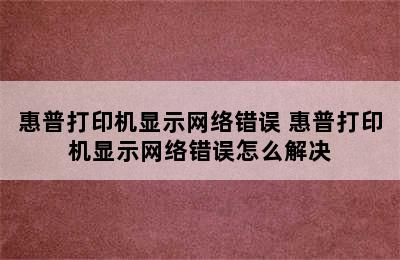 惠普打印机显示网络错误 惠普打印机显示网络错误怎么解决